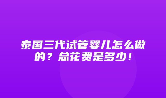 泰国三代试管婴儿怎么做的？总花费是多少！