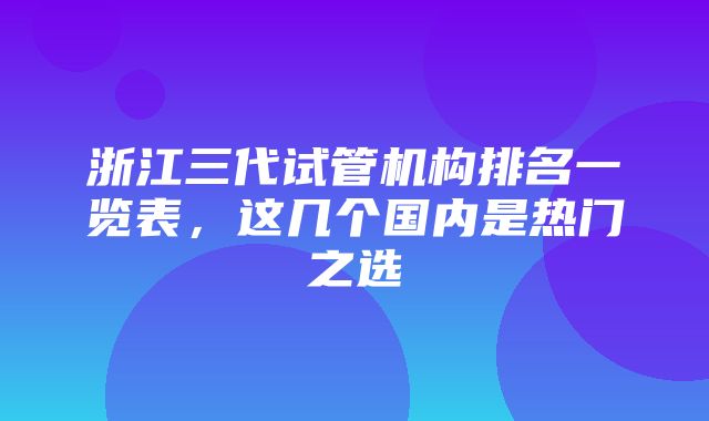 浙江三代试管机构排名一览表，这几个国内是热门之选