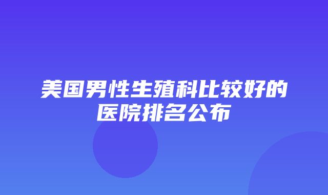 美国男性生殖科比较好的医院排名公布