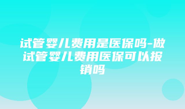 试管婴儿费用是医保吗-做试管婴儿费用医保可以报销吗