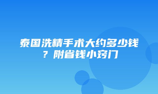 泰国洗精手术大约多少钱？附省钱小窍门