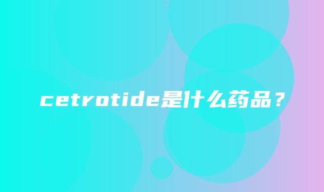 cetrotide是什么药品？