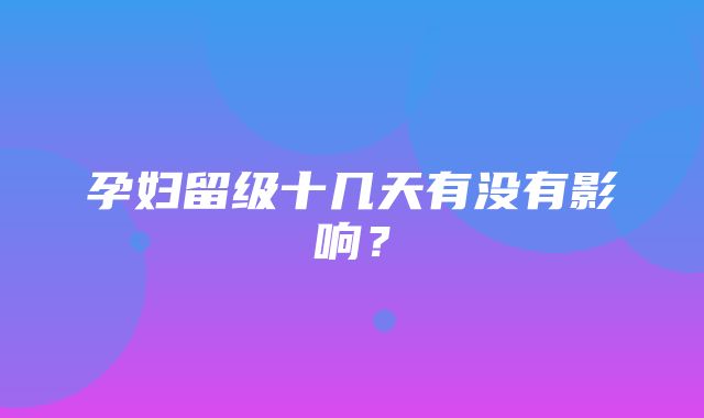 孕妇留级十几天有没有影响？