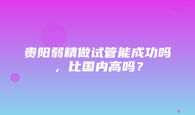 贵阳弱精做试管能成功吗，比国内高吗？