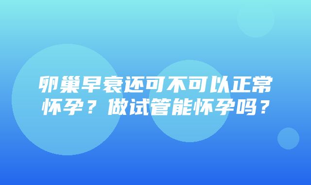 卵巢早衰还可不可以正常怀孕？做试管能怀孕吗？