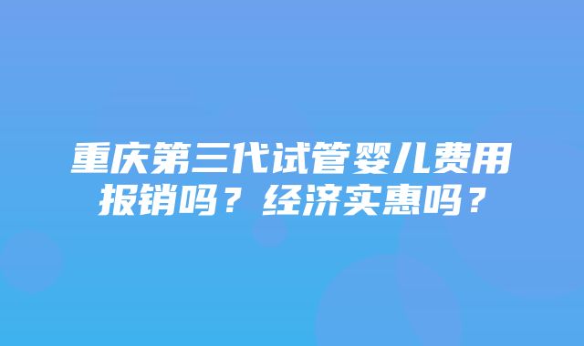 重庆第三代试管婴儿费用报销吗？经济实惠吗？