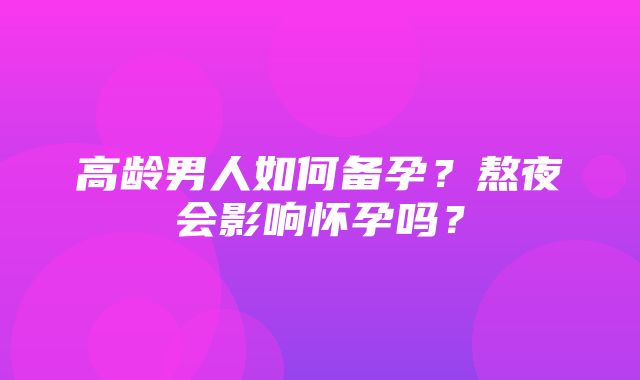 高龄男人如何备孕？熬夜会影响怀孕吗？