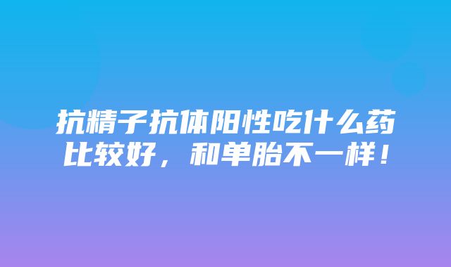 抗精子抗体阳性吃什么药比较好，和单胎不一样！