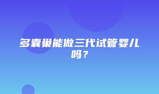 多囊巢能做三代试管婴儿吗？