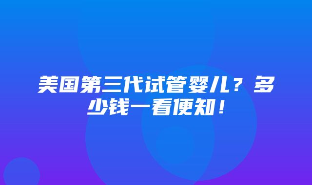 美国第三代试管婴儿？多少钱一看便知！