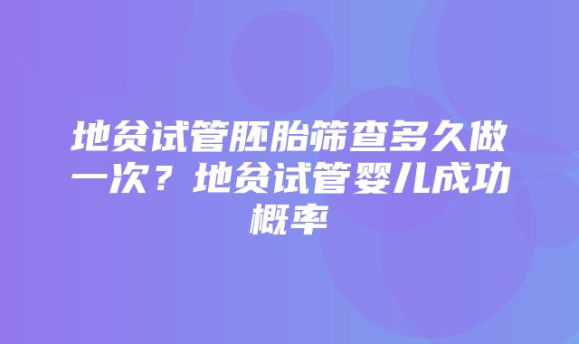 地贫试管胚胎筛查多久做一次？地贫试管婴儿成功概率