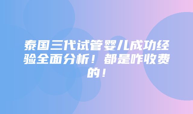 泰国三代试管婴儿成功经验全面分析！都是咋收费的！