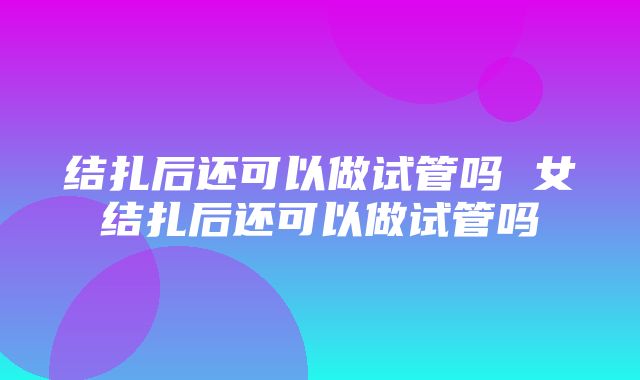 结扎后还可以做试管吗 女结扎后还可以做试管吗