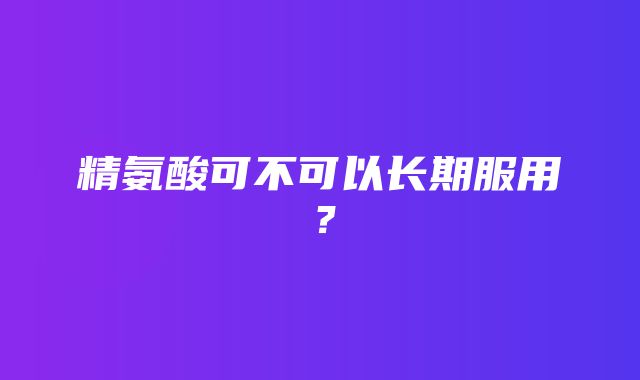 精氨酸可不可以长期服用？