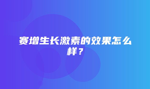 赛增生长激素的效果怎么样？