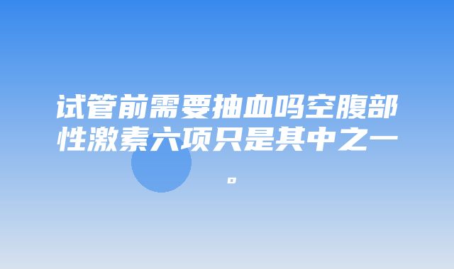 试管前需要抽血吗空腹部性激素六项只是其中之一。