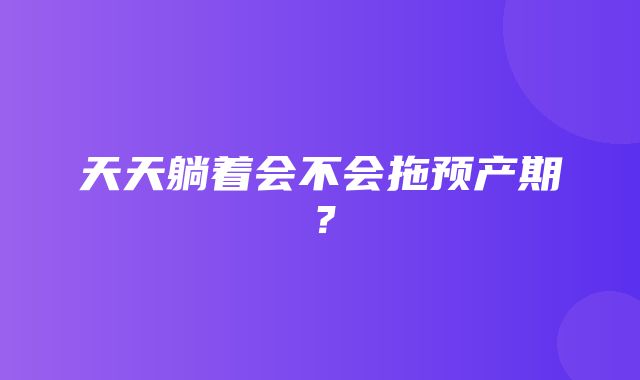 天天躺着会不会拖预产期？