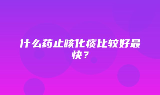 什么药止咳化痰比较好最快？