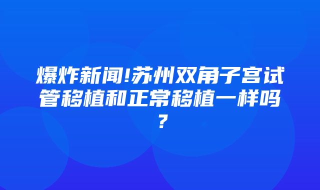 爆炸新闻!苏州双角子宫试管移植和正常移植一样吗？