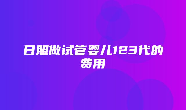 日照做试管婴儿123代的费用