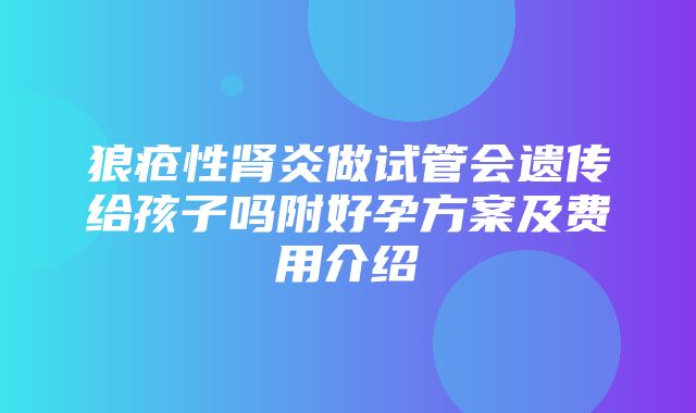 狼疮性肾炎做试管会遗传给孩子吗附好孕方案及费用介绍