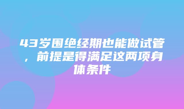 43岁围绝经期也能做试管，前提是得满足这两项身体条件