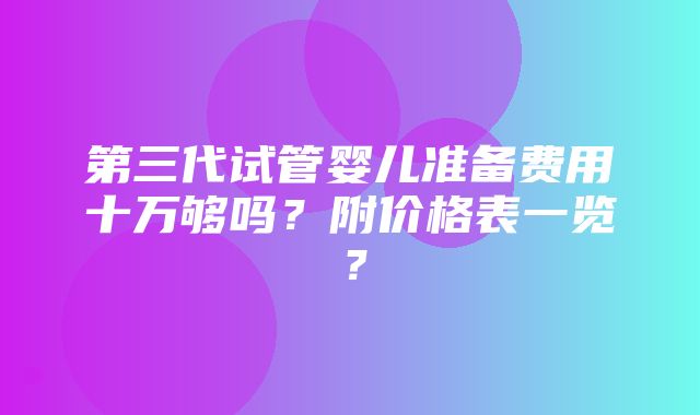 第三代试管婴儿准备费用十万够吗？附价格表一览？