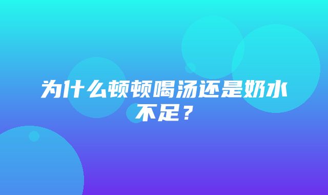 为什么顿顿喝汤还是奶水不足？