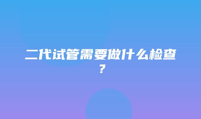 二代试管需要做什么检查？