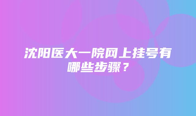 沈阳医大一院网上挂号有哪些步骤？