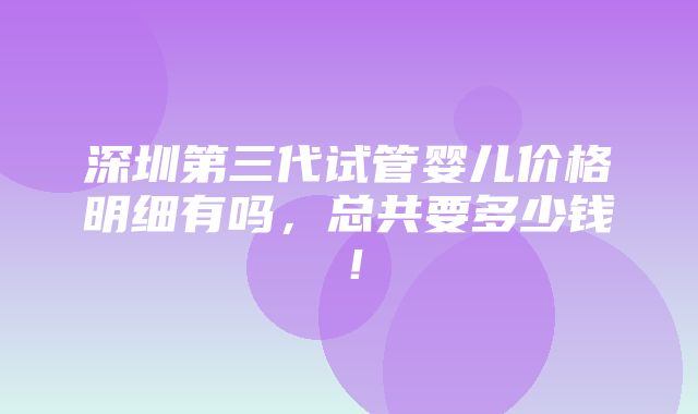 深圳第三代试管婴儿价格明细有吗，总共要多少钱！