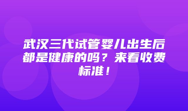 武汉三代试管婴儿出生后都是健康的吗？来看收费标准！