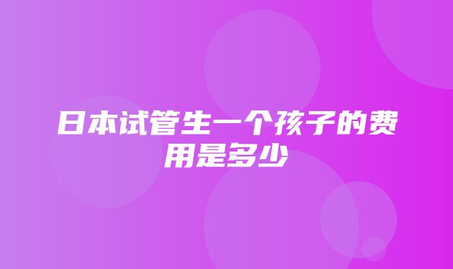 日本试管生一个孩子的费用是多少