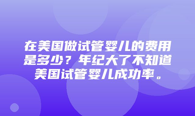 在美国做试管婴儿的费用是多少？年纪大了不知道美国试管婴儿成功率。