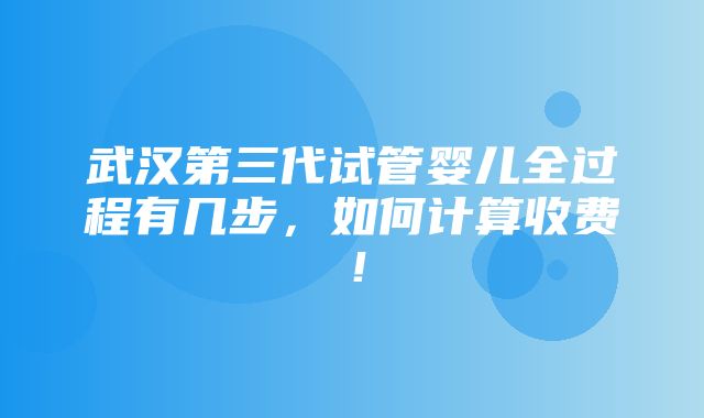 武汉第三代试管婴儿全过程有几步，如何计算收费！