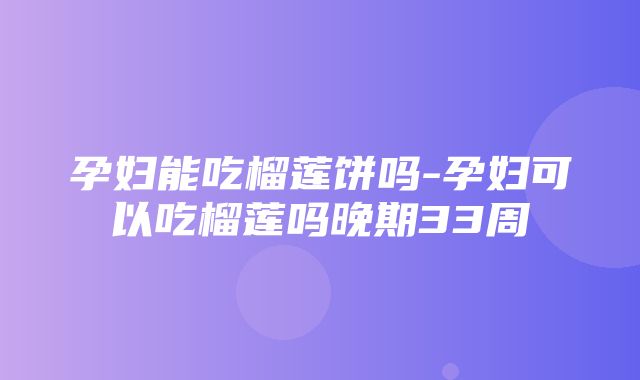 孕妇能吃榴莲饼吗-孕妇可以吃榴莲吗晚期33周