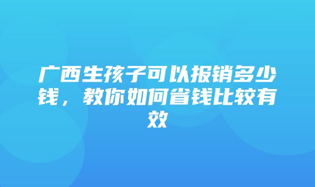 广西生孩子可以报销多少钱，教你如何省钱比较有效