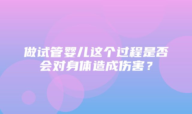 做试管婴儿这个过程是否会对身体造成伤害？