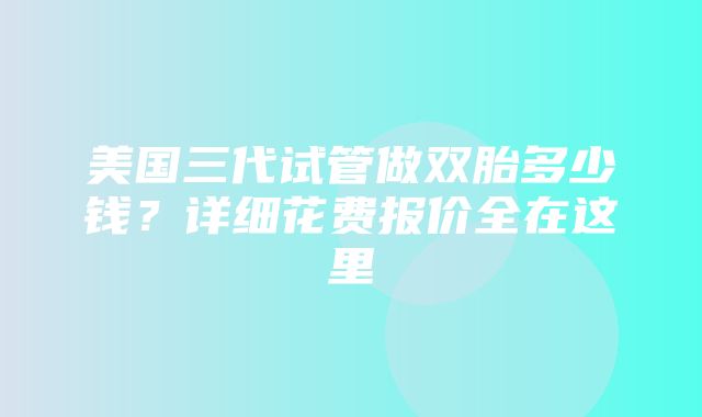 美国三代试管做双胎多少钱？详细花费报价全在这里