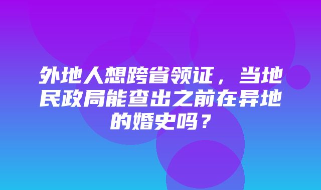 外地人想跨省领证，当地民政局能查出之前在异地的婚史吗？