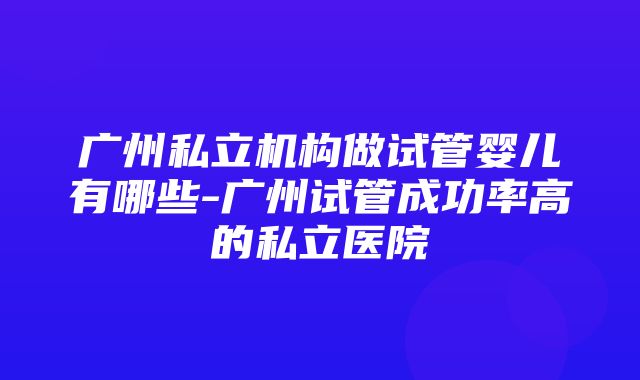 广州私立机构做试管婴儿有哪些-广州试管成功率高的私立医院