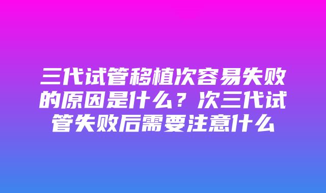 三代试管移植次容易失败的原因是什么？次三代试管失败后需要注意什么