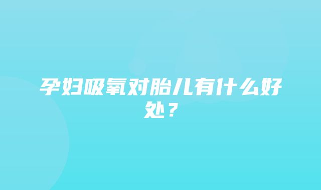 孕妇吸氧对胎儿有什么好处？