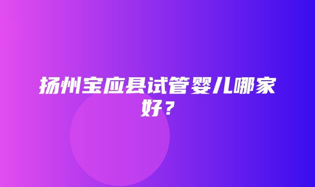 扬州宝应县试管婴儿哪家好？