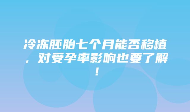 冷冻胚胎七个月能否移植，对受孕率影响也要了解！