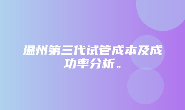 温州第三代试管成本及成功率分析。