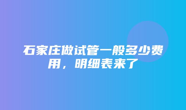 石家庄做试管一般多少费用，明细表来了