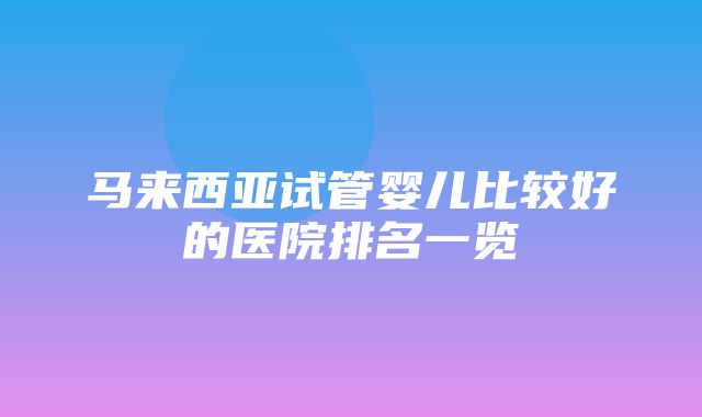 马来西亚试管婴儿比较好的医院排名一览