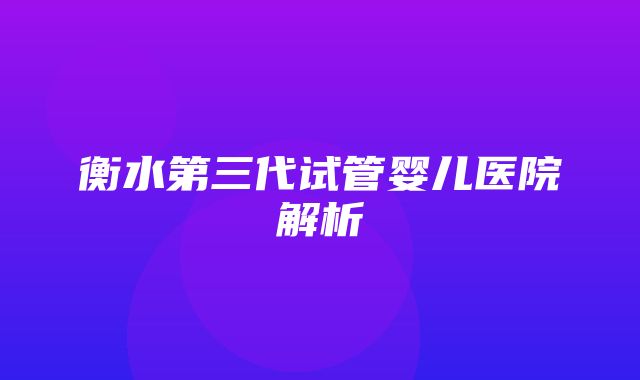 衡水第三代试管婴儿医院解析