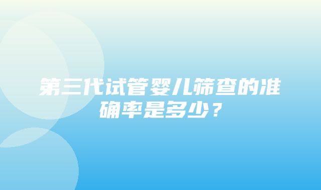 第三代试管婴儿筛查的准确率是多少？